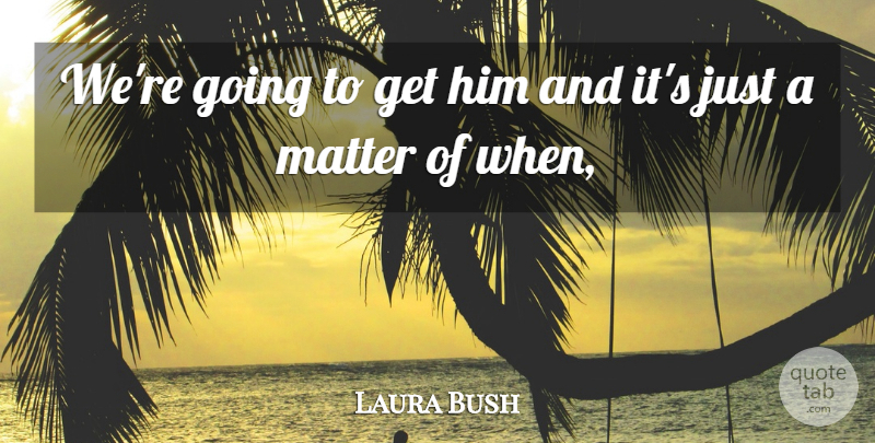 Laura Bush Quote About Matter: Were Going To Get Him...