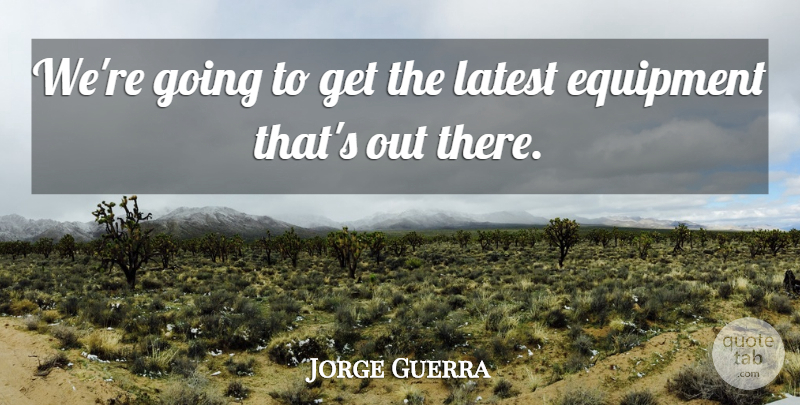 Jorge Guerra Quote About Equipment, Latest: Were Going To Get The...