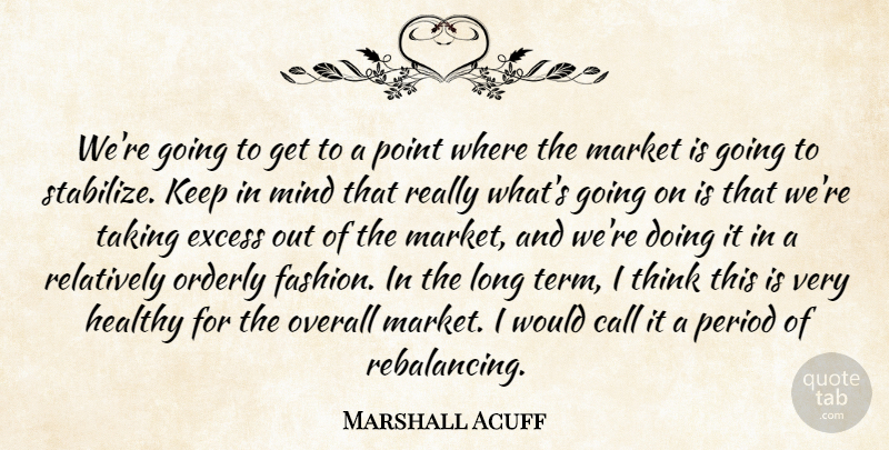 Marshall Acuff Quote About Call, Excess, Healthy, Market, Mind: Were Going To Get To...