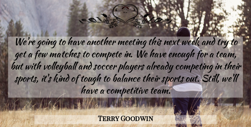Terry Goodwin Quote About Balance, Compete, Competing, Few, Matches: Were Going To Have Another...