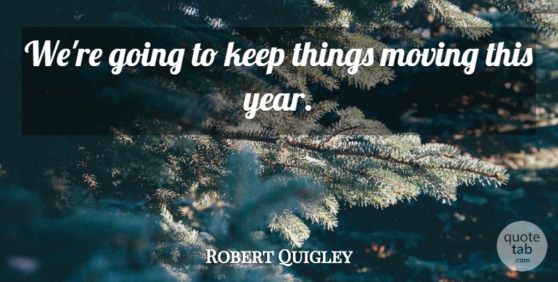 Robert Quigley Quote About Moving: Were Going To Keep Things...