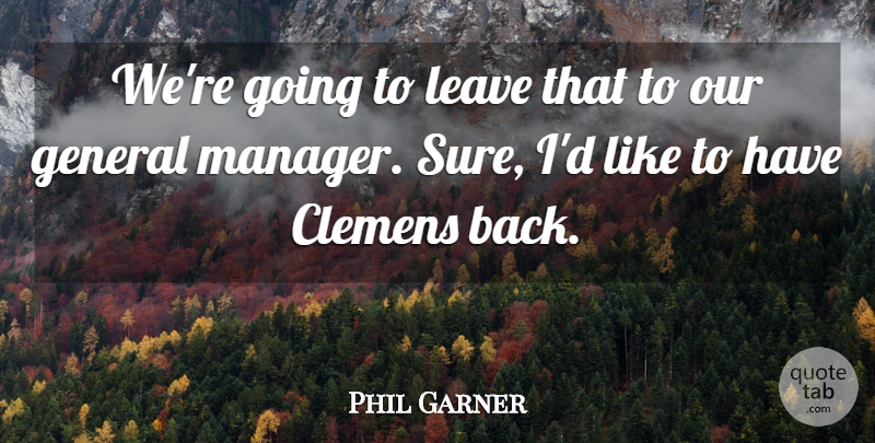 Phil Garner Quote About General, Leave: Were Going To Leave That...