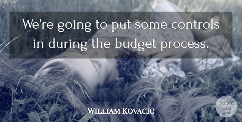 William Kovacic Quote About Budget, Controls: Were Going To Put Some...