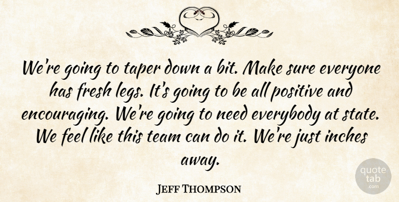 Jeff Thompson Quote About Everybody, Fresh, Inches, Positive, Sure: Were Going To Taper Down...