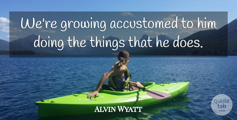 Alvin Wyatt Quote About Accustomed, Growing: Were Growing Accustomed To Him...