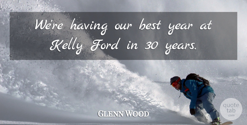 Glenn Wood Quote About Best, Ford, Kelly, Year: Were Having Our Best Year...