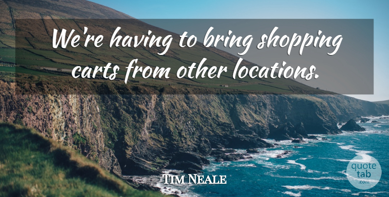 Tim Neale Quote About Bring, Shopping: Were Having To Bring Shopping...