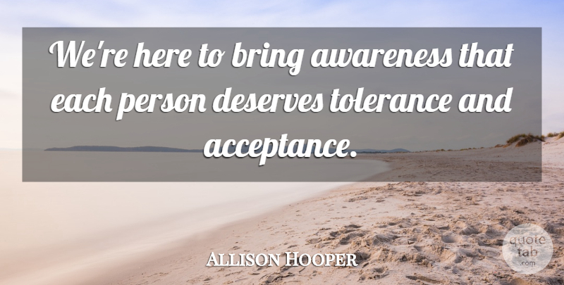 Allison Hooper Quote About Acceptance, Awareness, Bring, Deserves, Tolerance: Were Here To Bring Awareness...