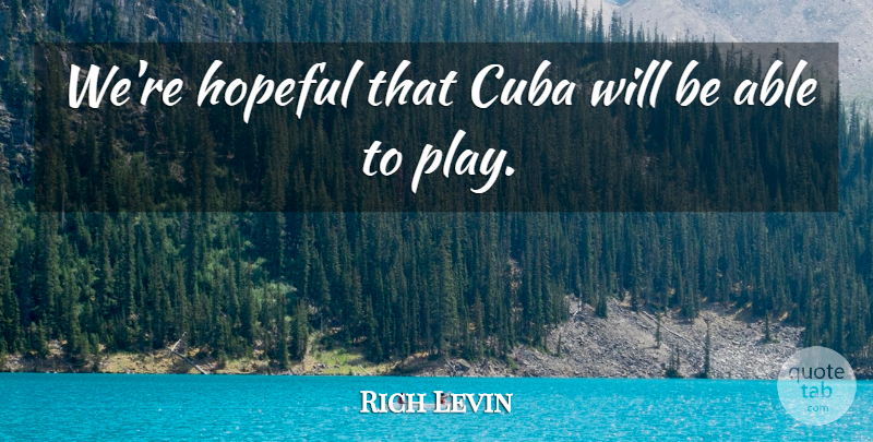 Rich Levin Quote About Cuba, Hopeful: Were Hopeful That Cuba Will...