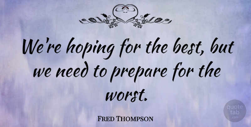 Fred Thompson Quote About Needs, Worst, Hoping For The Best: Were Hoping For The Best...