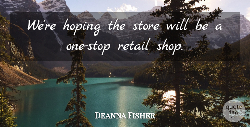 Deanna Fisher Quote About Hoping, Retail, Store: Were Hoping The Store Will...