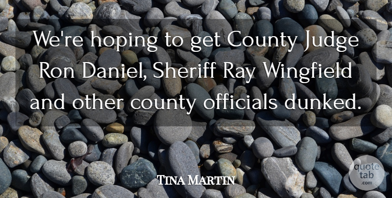 Tina Martin Quote About County, Hoping, Judge, Officials, Ray: Were Hoping To Get County...