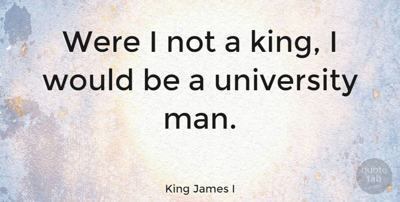 King James I Quote About Kings, Men, Would Be: Were I Not A King...
