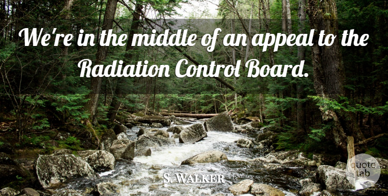 S. Walker Quote About Appeal, Control, Middle, Radiation: Were In The Middle Of...