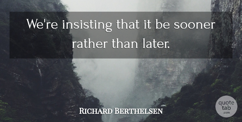 Richard Berthelsen Quote About Rather, Sooner: Were Insisting That It Be...