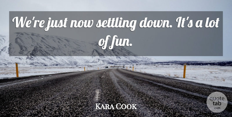 Kara Cook Quote About Settling: Were Just Now Settling Down...