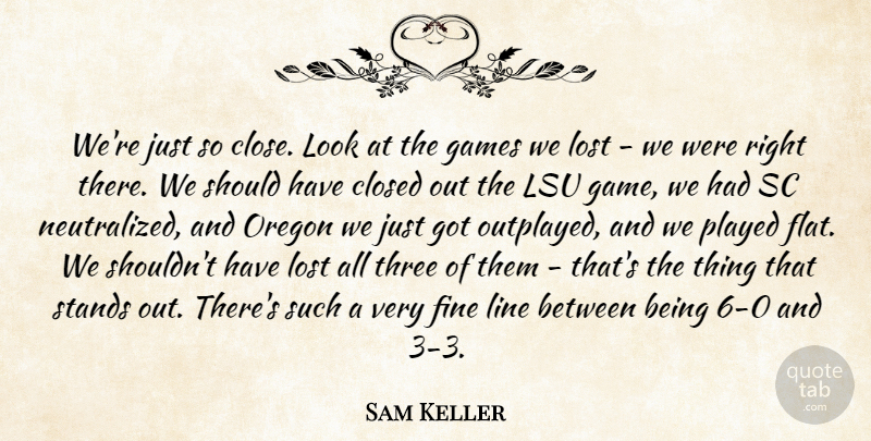 Sam Keller Quote About Closed, Fine, Games, Line, Lost: Were Just So Close Look...