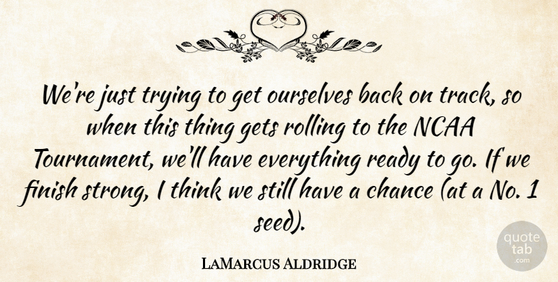 LaMarcus Aldridge Quote About Chance, Finish, Gets, Ncaa, Ourselves: Were Just Trying To Get...