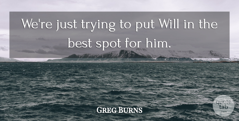 Greg Burns Quote About Best, Spot, Trying: Were Just Trying To Put...