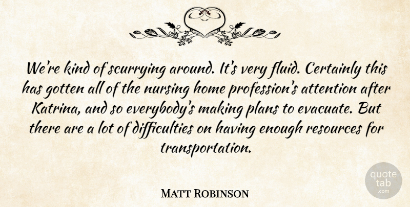 Matt Robinson Quote About Attention, Certainly, Gotten, Home, Nursing: Were Kind Of Scurrying Around...
