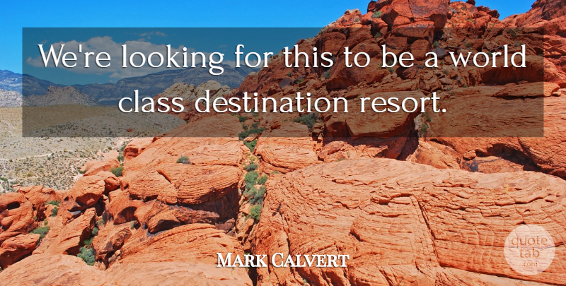 Mark Calvert Quote About Class, Looking, Travel: Were Looking For This To...