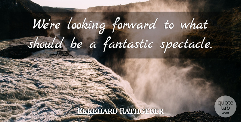 Ekkehard Rathgeber Quote About Fantastic, Forward, Looking: Were Looking Forward To What...