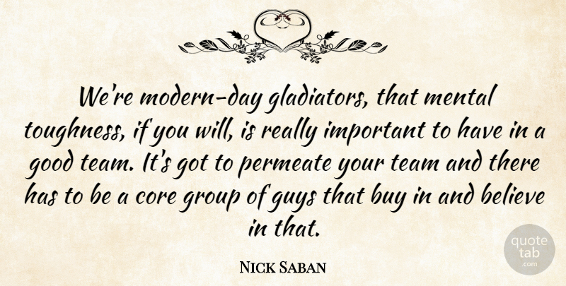 Nick Saban Quote About Believe, Buy, Core, Good, Group: Were Modern Day Gladiators That...