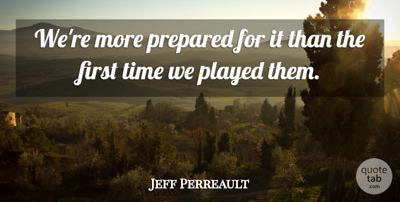 Jeff Perreault Quote About Played, Prepared, Time: Were More Prepared For It...