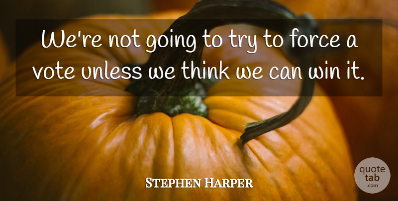 Stephen Harper Quote About Force, Unless, Vote, Win: Were Not Going To Try...