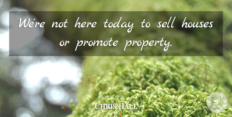 Chris Hall Quote About Houses, Promote, Sell, Today: Were Not Here Today To...
