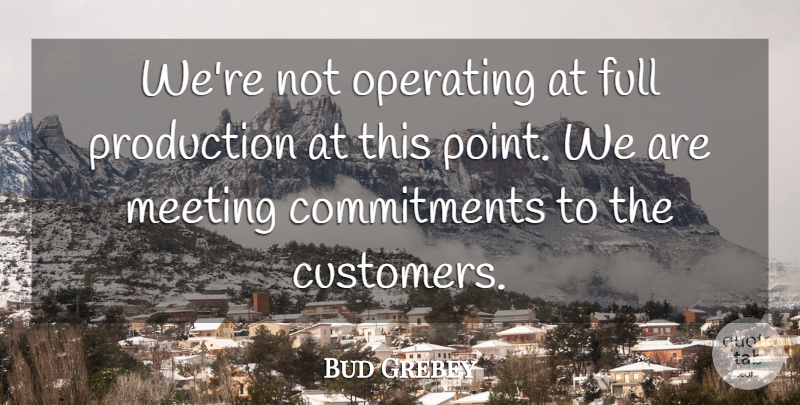 Bud Grebey Quote About Commitment, Full, Meeting, Operating, Production: Were Not Operating At Full...