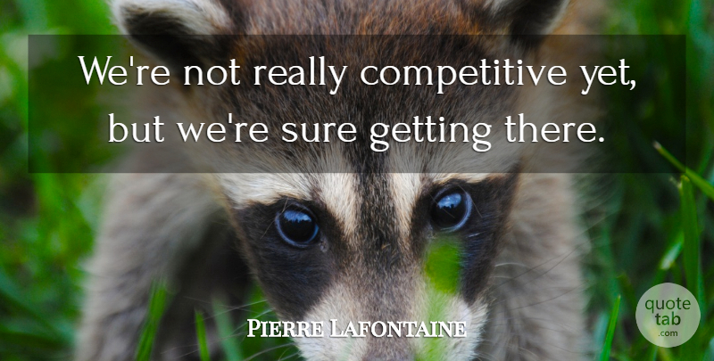 Pierre Lafontaine Quote About Sure: Were Not Really Competitive Yet...