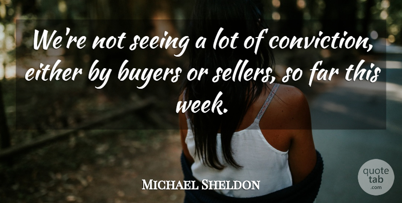 Michael Sheldon Quote About Buyers, Conviction, Either, Far, Seeing: Were Not Seeing A Lot...