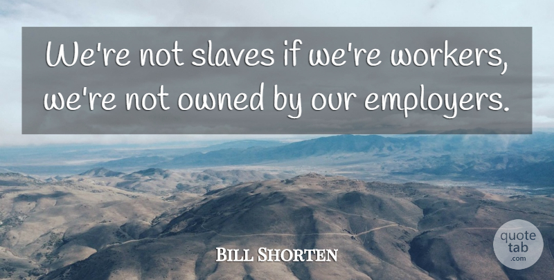 Bill Shorten Quote About Owned, Slaves: Were Not Slaves If Were...