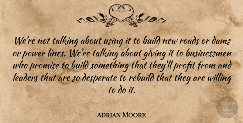 Adrian Moore Quote About Build, Dams, Desperate, Giving, Leaders: Were Not Talking About Using...