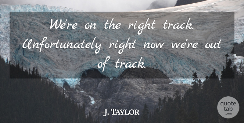 J. Taylor Quote About undefined: Were On The Right Track...