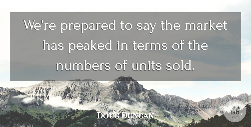 Doug Duncan Quote About Market, Numbers, Peaked, Prepared, Terms: Were Prepared To Say The...