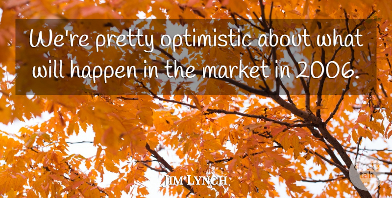 Jim Lynch Quote About Happen, Market, Optimistic: Were Pretty Optimistic About What...