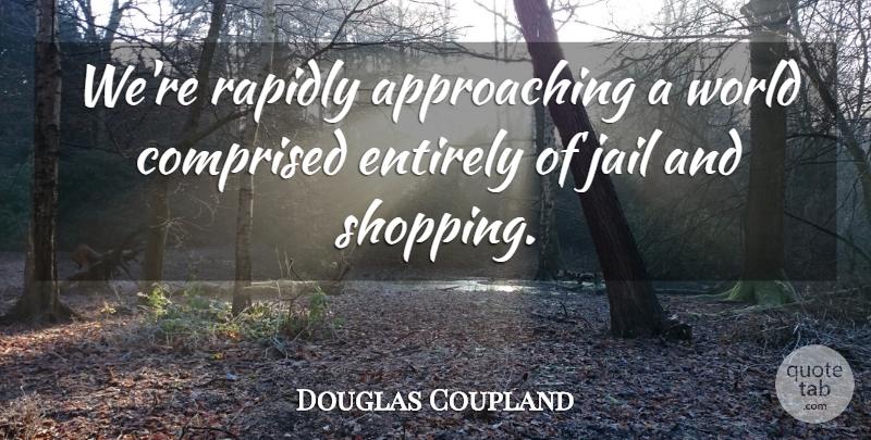 Douglas Coupland Quote About Jail, Shopping, World: Were Rapidly Approaching A World...