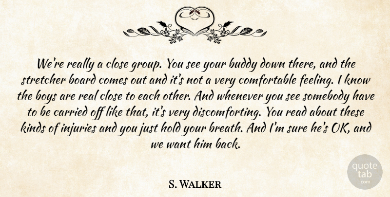 S. Walker Quote About Board, Boys, Buddy, Carried, Close: Were Really A Close Group...