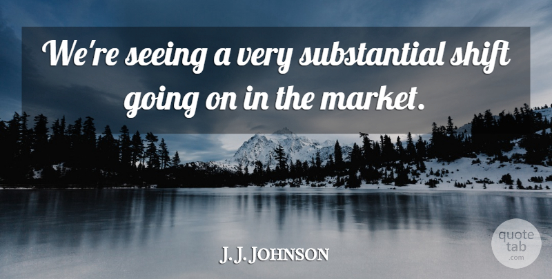 J. J. Johnson Quote About Seeing, Shift: Were Seeing A Very Substantial...