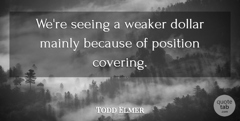 Todd Elmer Quote About Dollar, Mainly, Position, Seeing, Weaker: Were Seeing A Weaker Dollar...