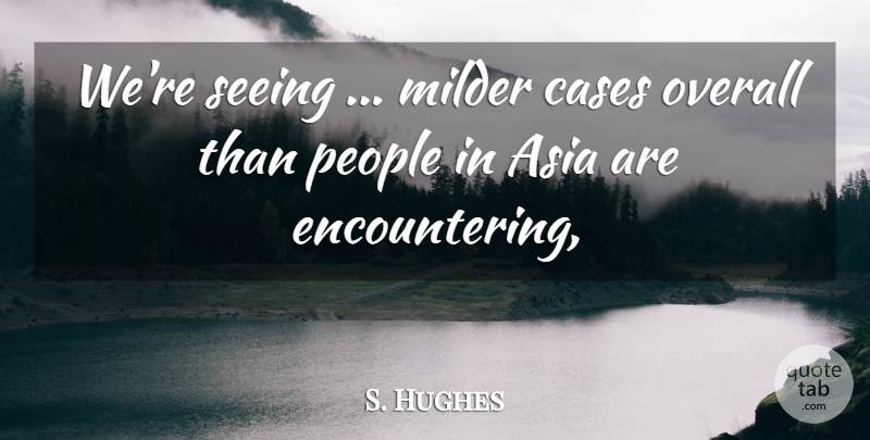 S. Hughes Quote About Asia, Cases, Overall, People, Seeing: Were Seeing Milder Cases Overall...