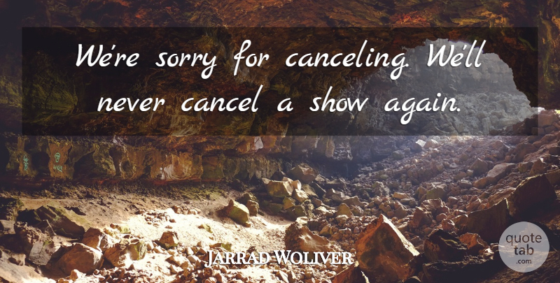 Jarrad Woliver Quote About Cancel, Sorry: Were Sorry For Canceling Well...