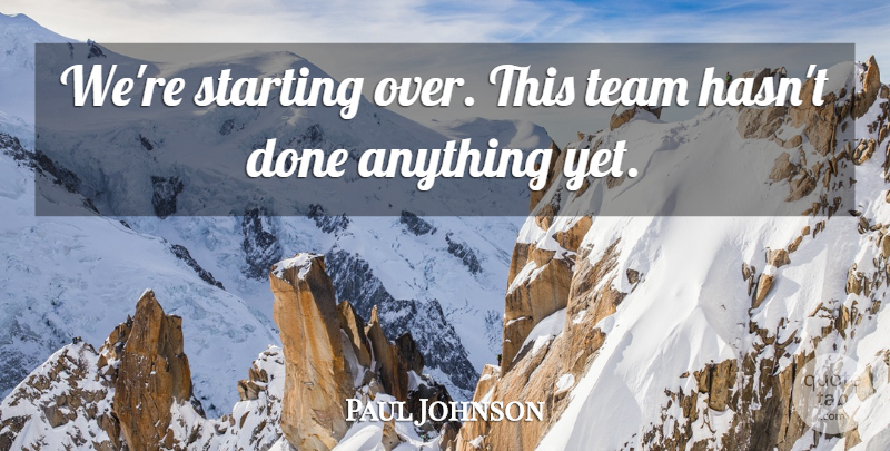 Paul Johnson Quote About Starting, Team: Were Starting Over This Team...