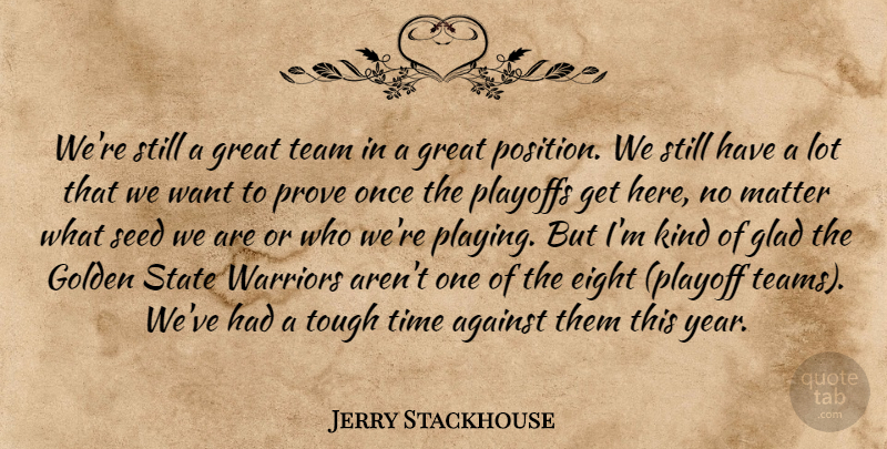 Jerry Stackhouse Quote About Against, Eight, Glad, Golden, Great: Were Still A Great Team...