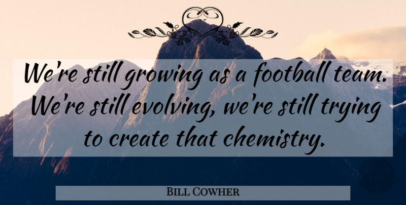 Bill Cowher Quote About Create, Football, Growing, Trying: Were Still Growing As A...