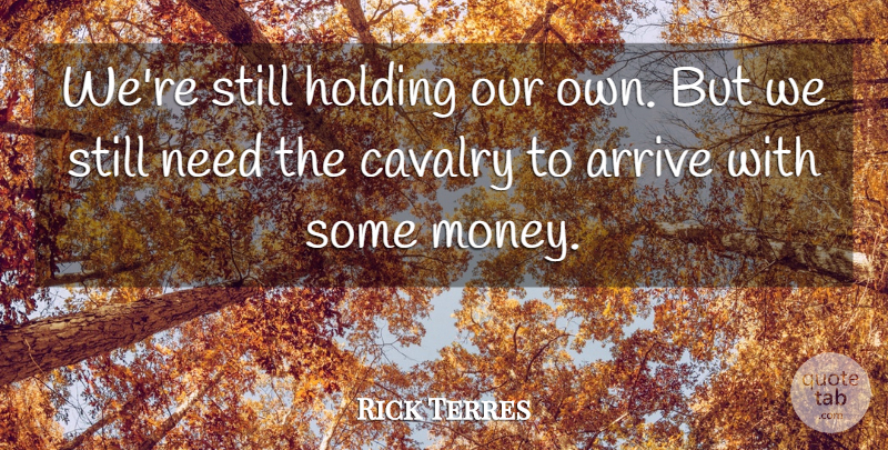 Rick Terres Quote About Arrive, Cavalry, Holding, Money: Were Still Holding Our Own...