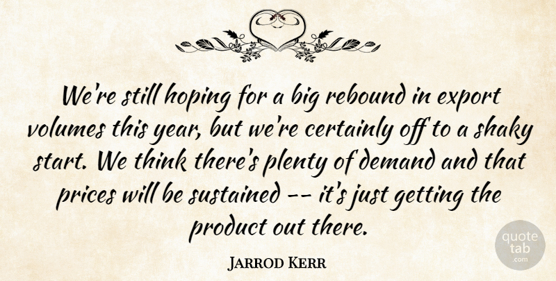 Jarrod Kerr Quote About Certainly, Demand, Export, Hoping, Plenty: Were Still Hoping For A...