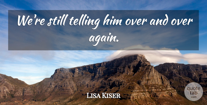 Lisa Kiser Quote About Telling: Were Still Telling Him Over...